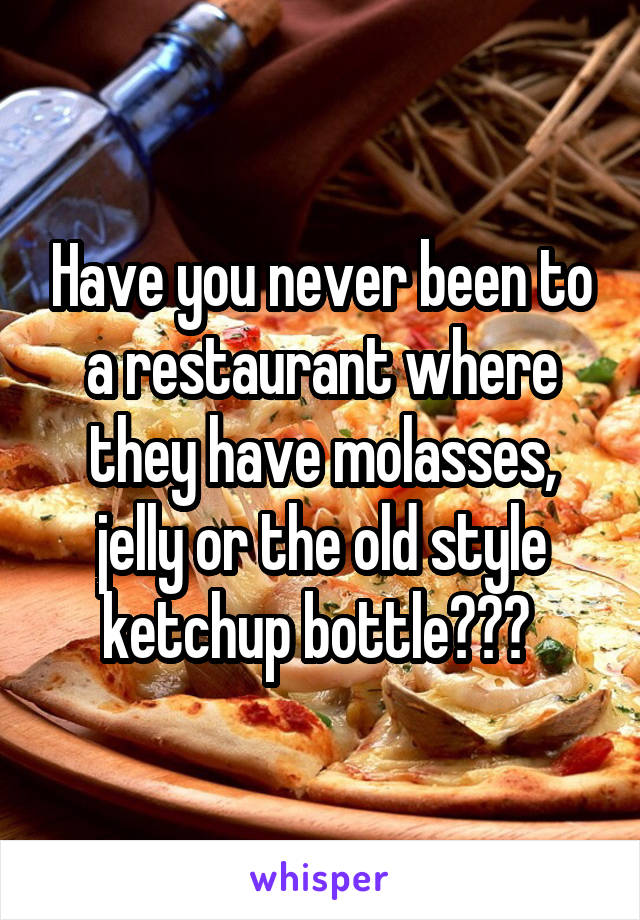 Have you never been to a restaurant where they have molasses, jelly or the old style ketchup bottle??? 