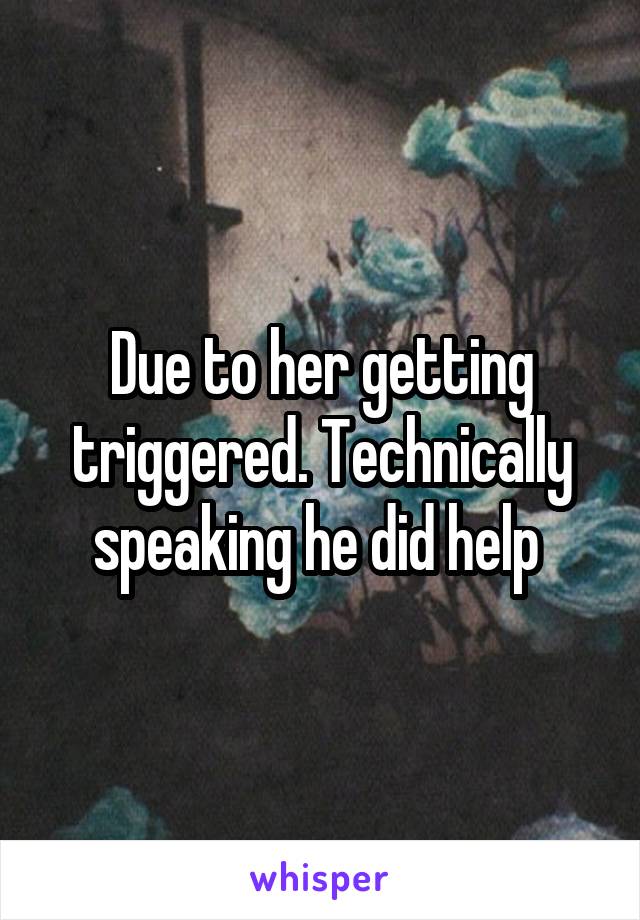 Due to her getting triggered. Technically speaking he did help 