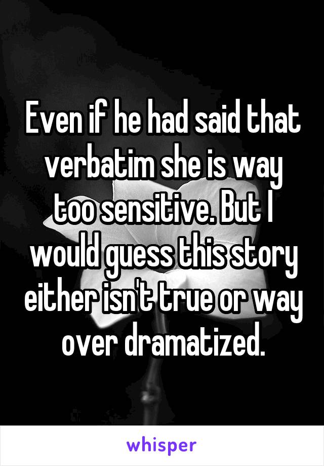 Even if he had said that verbatim she is way too sensitive. But I would guess this story either isn't true or way over dramatized.