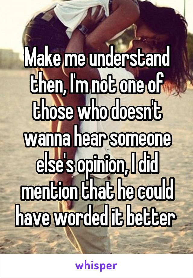 Make me understand then, I'm not one of those who doesn't wanna hear someone else's opinion, I did mention that he could have worded it better 