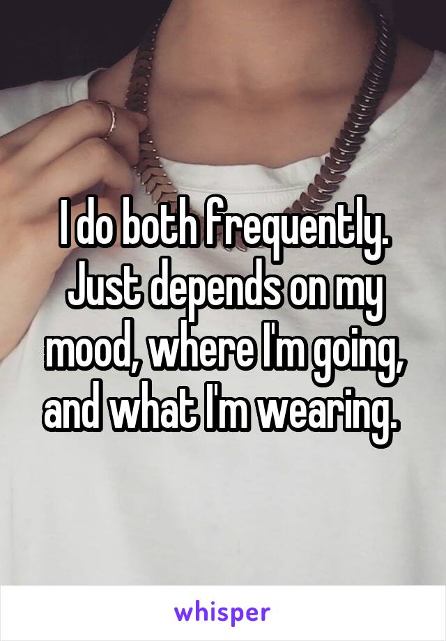 I do both frequently. Just depends on my mood, where I'm going, and what I'm wearing. 