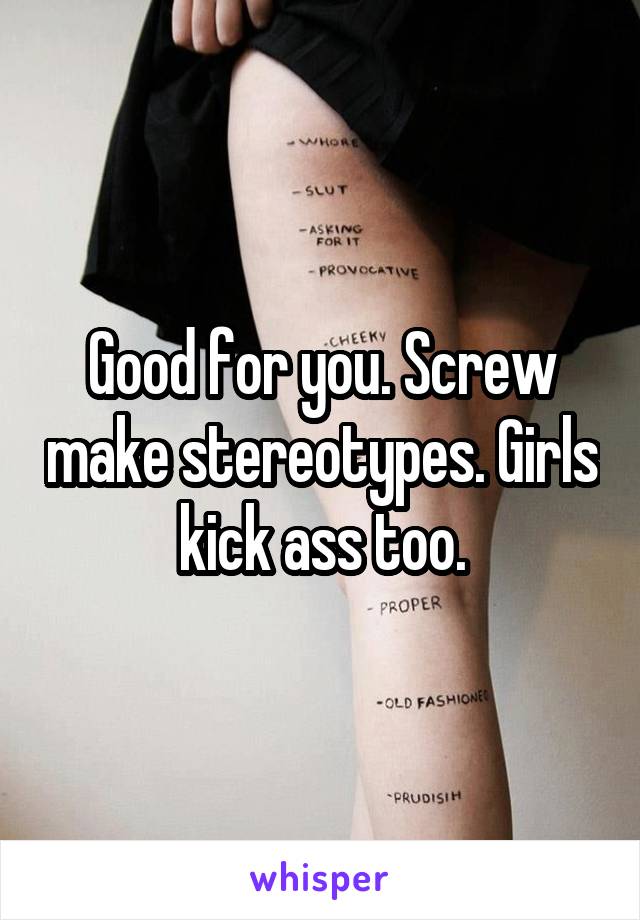 Good for you. Screw make stereotypes. Girls kick ass too.