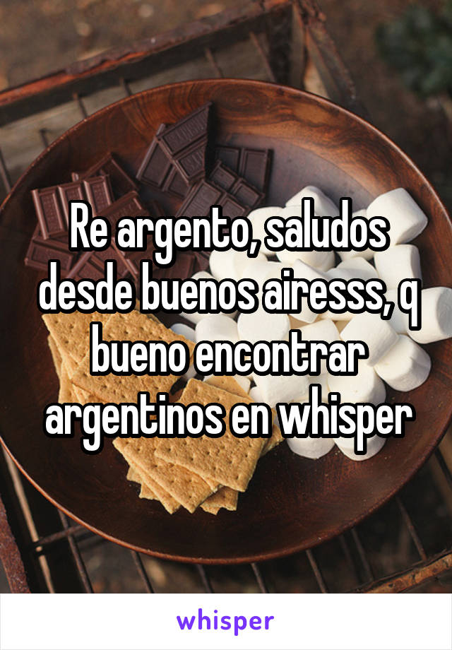 Re argento, saludos desde buenos airesss, q bueno encontrar argentinos en whisper