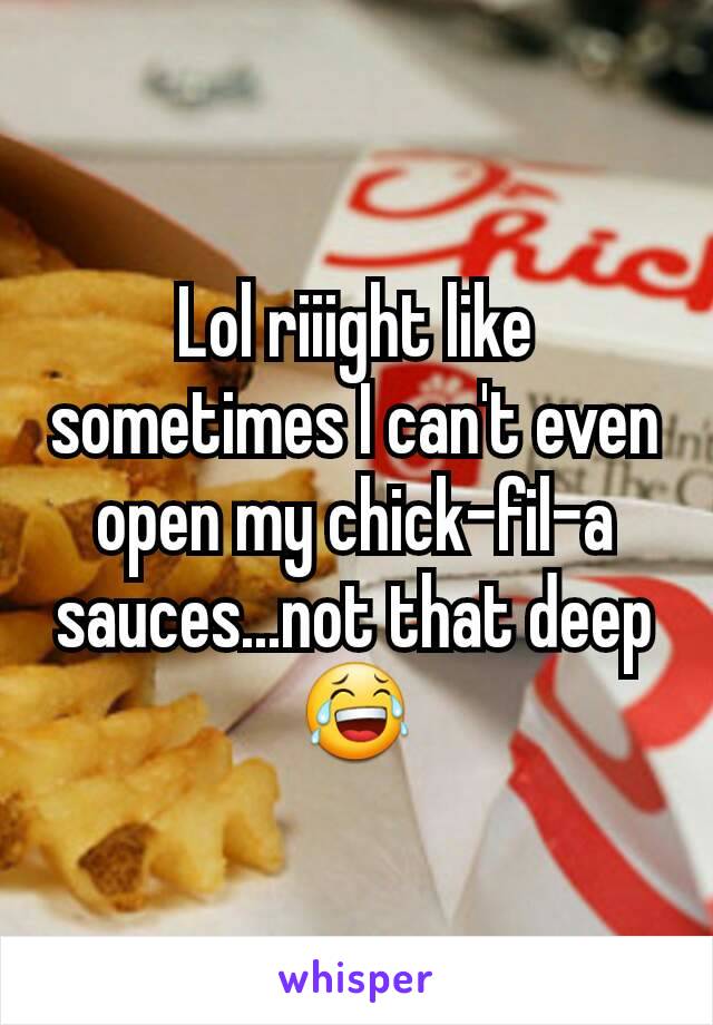 Lol riiight like sometimes I can't even open my chick-fil-a sauces...not that deep😂