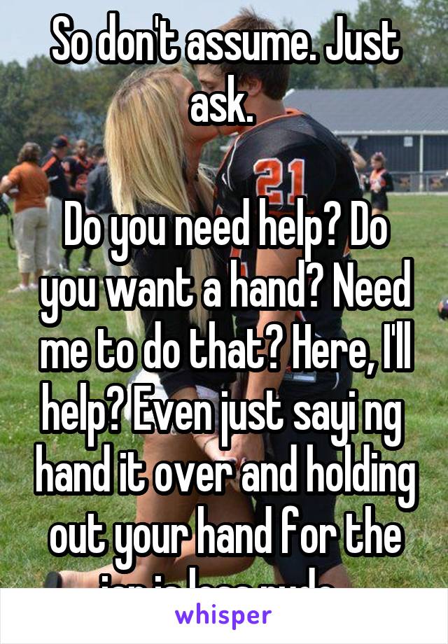 So don't assume. Just ask. 

Do you need help? Do you want a hand? Need me to do that? Here, I'll help? Even just sayi ng  hand it over and holding out your hand for the jar is less rude. 