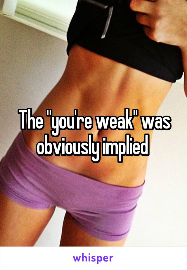 The "you're weak" was obviously implied 