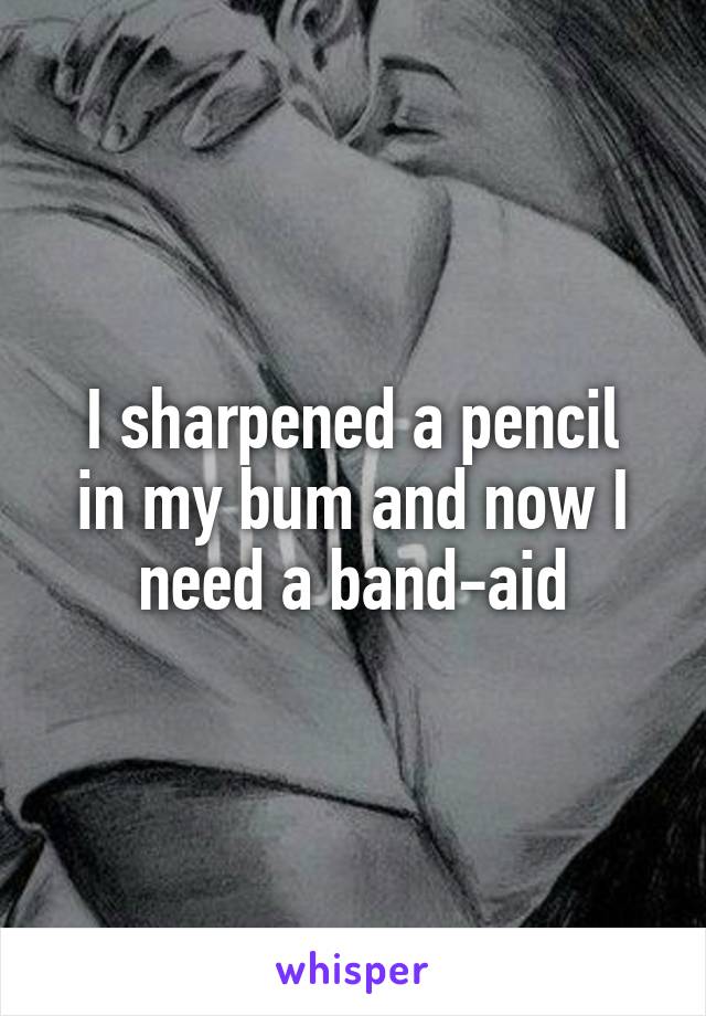 I sharpened a pencil
in my bum and now I
need a band-aid