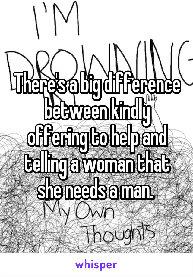 There's a big difference between kindly offering to help and telling a woman that she needs a man. 