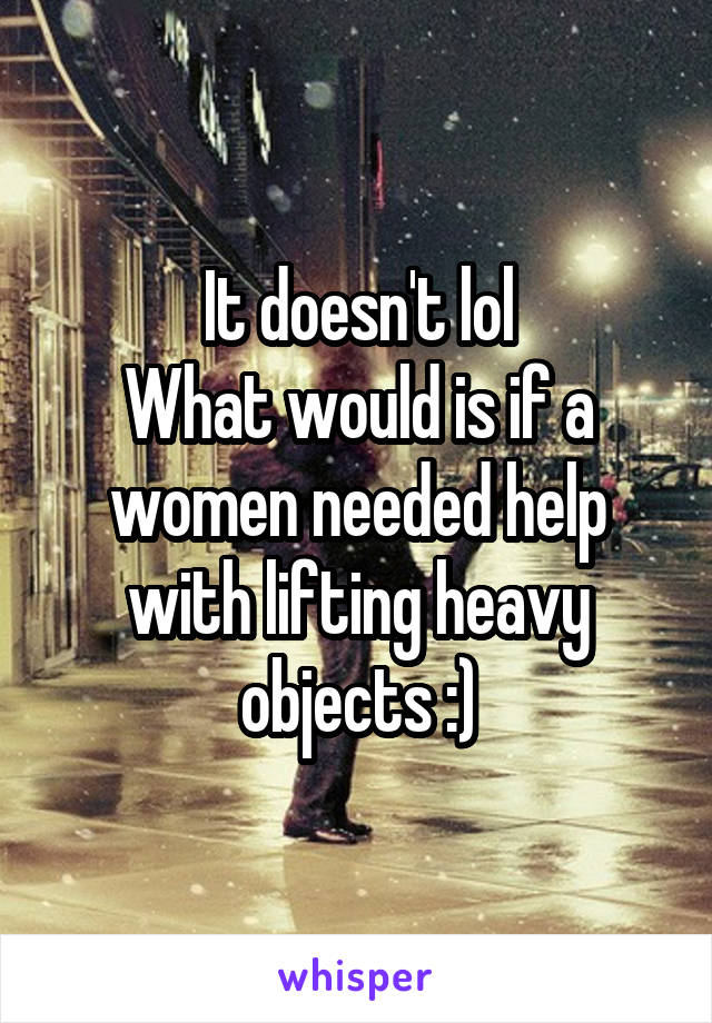 It doesn't lol
What would is if a women needed help with lifting heavy objects :)