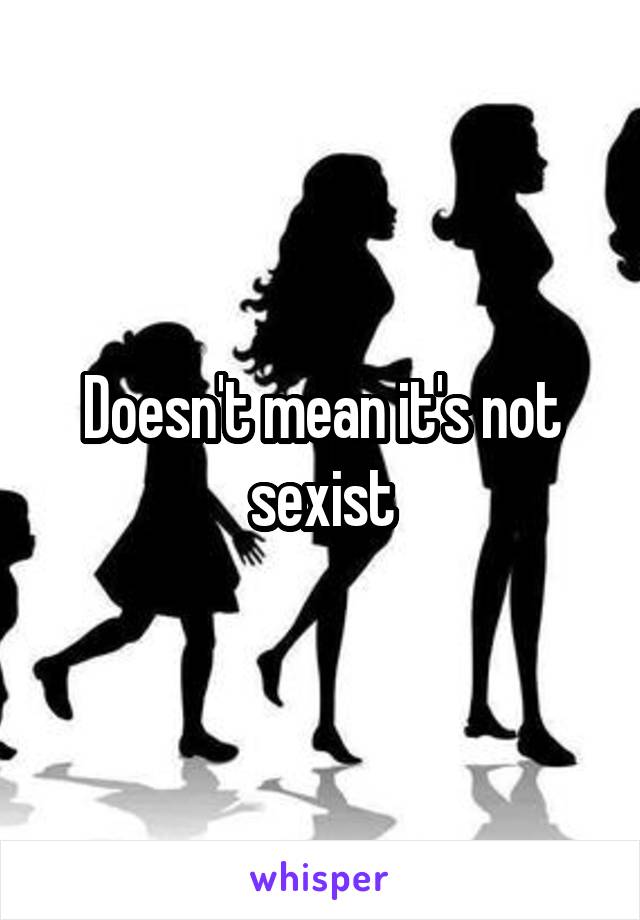 Doesn't mean it's not sexist