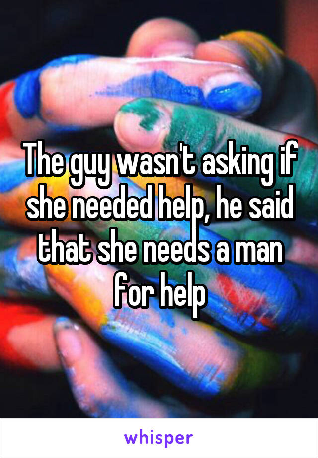 The guy wasn't asking if she needed help, he said that she needs a man for help