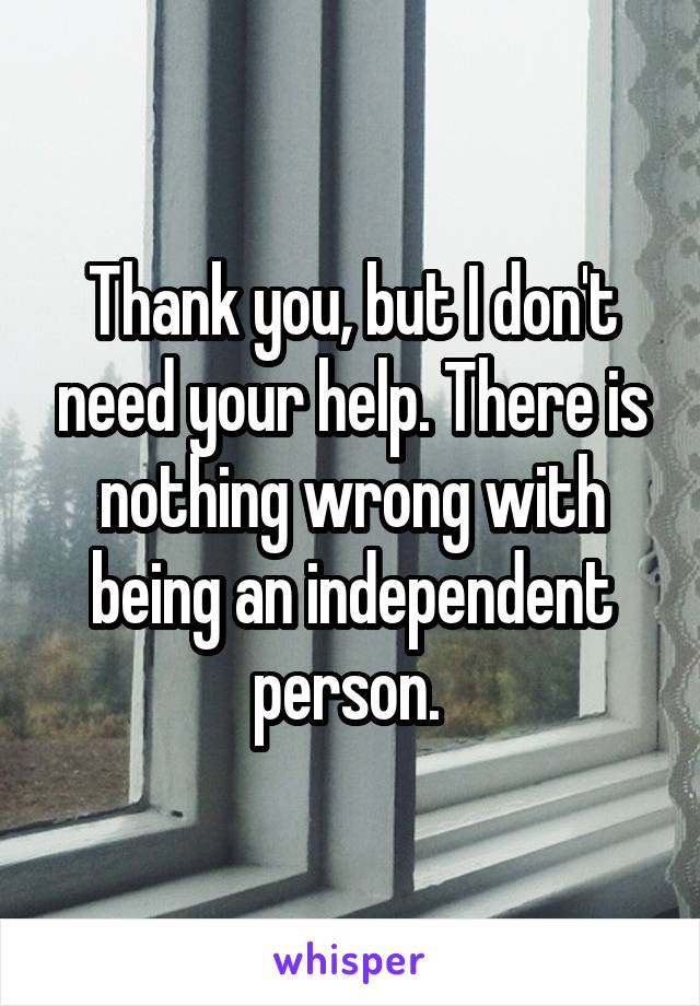 Thank you, but I don't need your help. There is nothing wrong with being an independent person. 