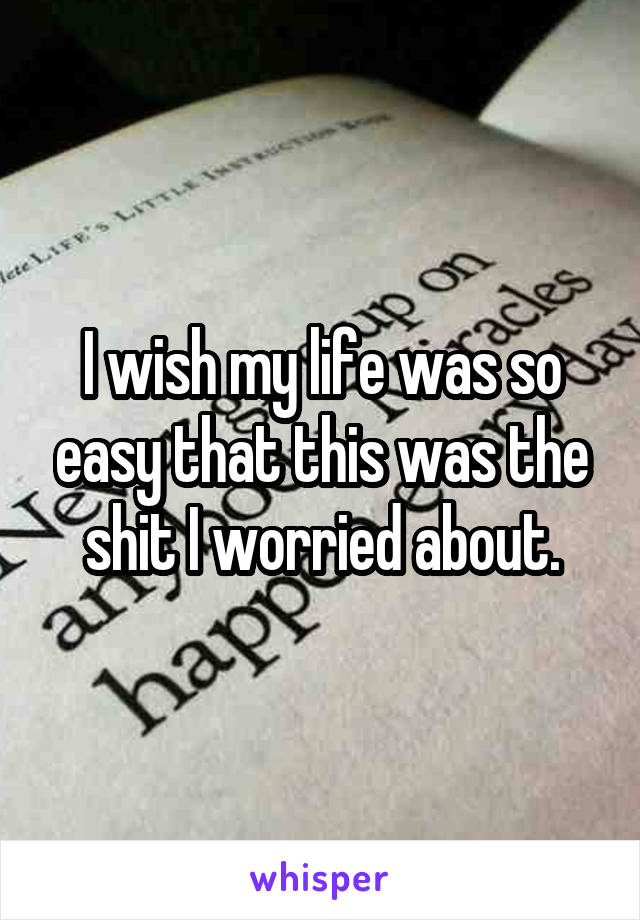 I wish my life was so easy that this was the shit I worried about.