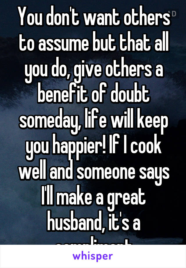 You don't want others to assume but that all you do, give others a benefit of doubt someday, life will keep you happier! If I cook well and someone says I'll make a great husband, it's a compliment