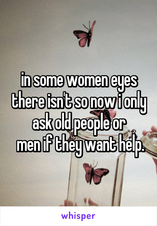 in some women eyes there isn't so now i only ask old people or
 men if they want help.