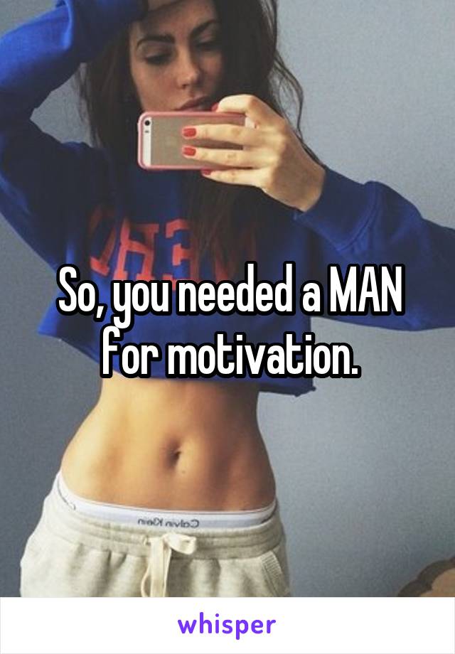 So, you needed a MAN for motivation.