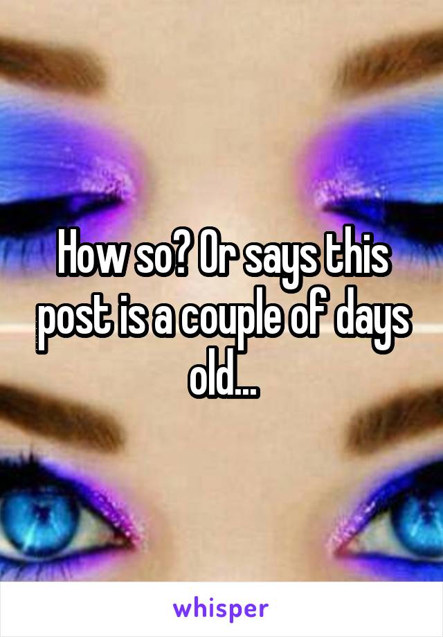 How so? Or says this post is a couple of days old...