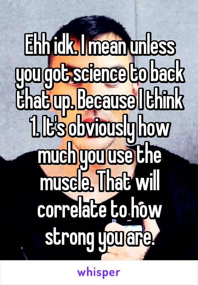 Ehh idk. I mean unless you got science to back that up. Because I think 1. It's obviously how much you use the muscle. That will correlate to how strong you are.