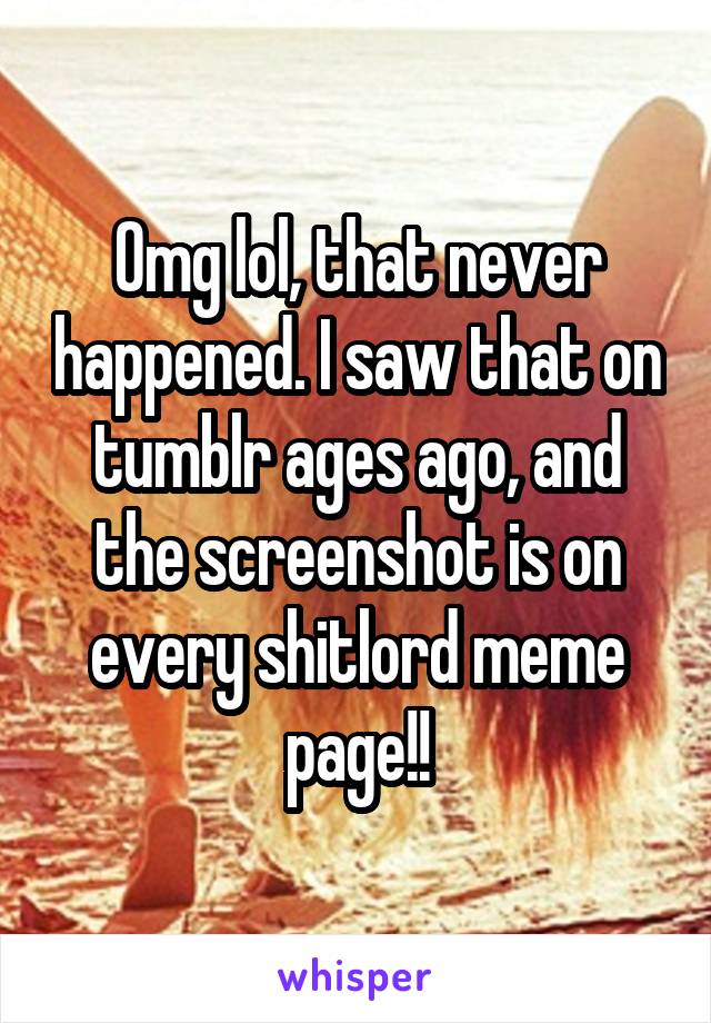 Omg lol, that never happened. I saw that on tumblr ages ago, and the screenshot is on every shitlord meme page!!