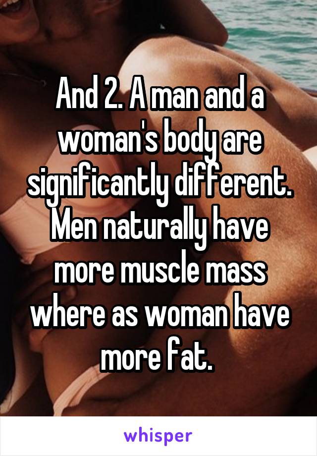 And 2. A man and a woman's body are significantly different. Men naturally have more muscle mass where as woman have more fat. 