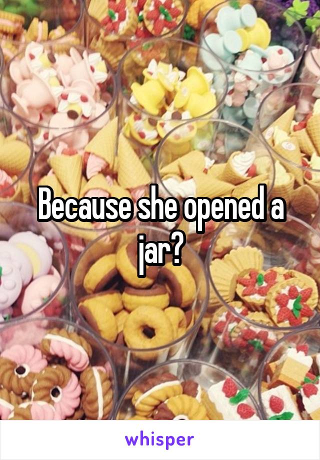 Because she opened a jar?