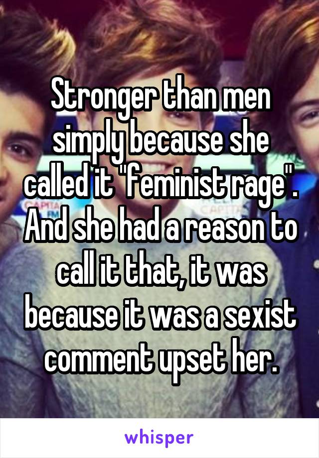 Stronger than men simply because she called it "feminist rage". And she had a reason to call it that, it was because it was a sexist comment upset her.