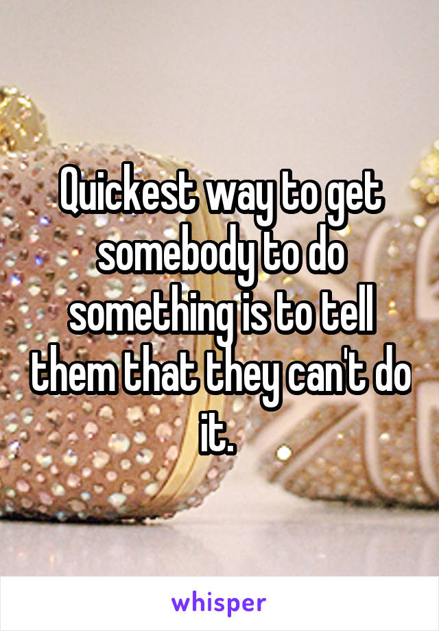 Quickest way to get somebody to do something is to tell them that they can't do it. 