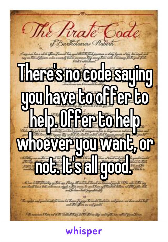 There's no code saying you have to offer to help. Offer to help whoever you want, or not. It's all good. 