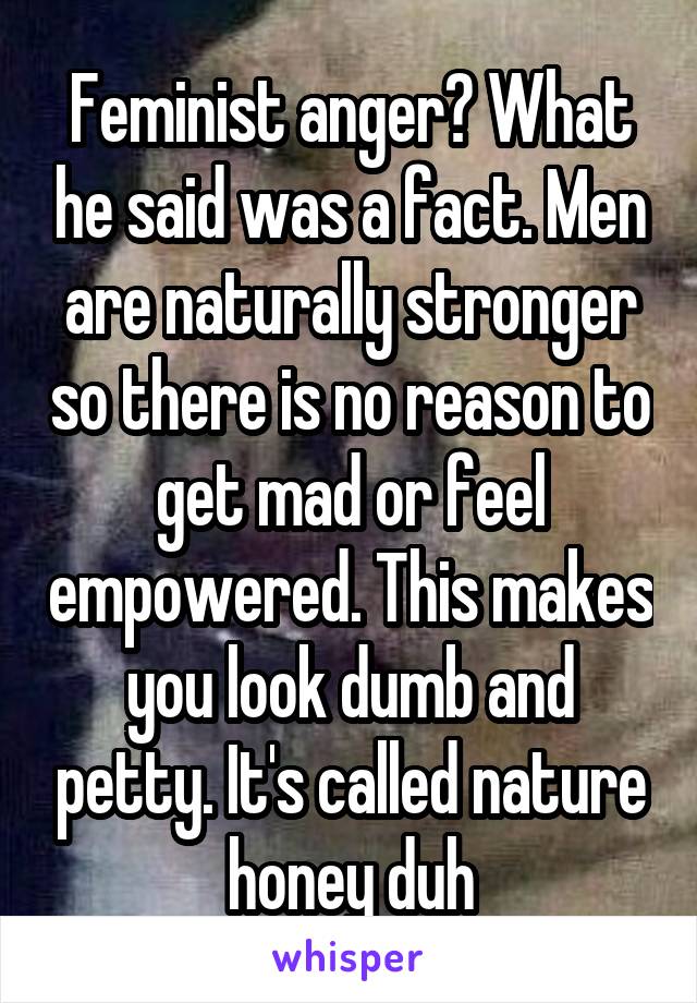 Feminist anger? What he said was a fact. Men are naturally stronger so there is no reason to get mad or feel empowered. This makes you look dumb and petty. It's called nature honey duh