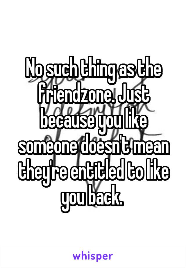 No such thing as the friendzone. Just because you like someone doesn't mean they're entitled to like you back. 