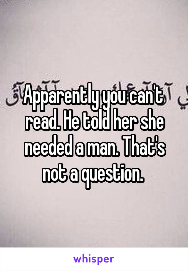 Apparently you can't  read. He told her she needed a man. That's not a question. 