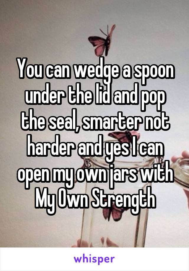 You can wedge a spoon under the lid and pop the seal, smarter not harder and yes I can open my own jars with My Own Strength