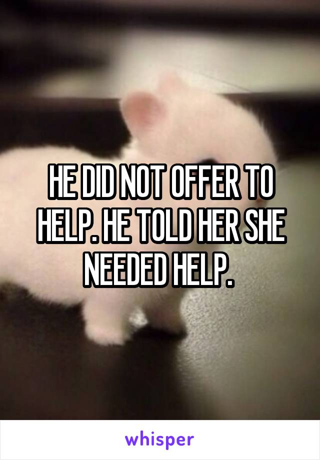 HE DID NOT OFFER TO HELP. HE TOLD HER SHE NEEDED HELP. 