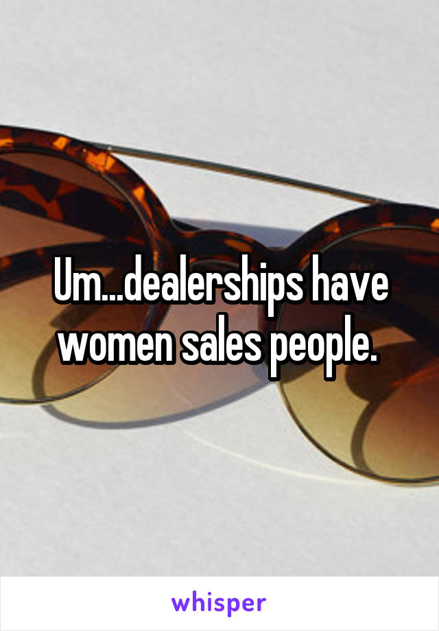 Um...dealerships have women sales people. 