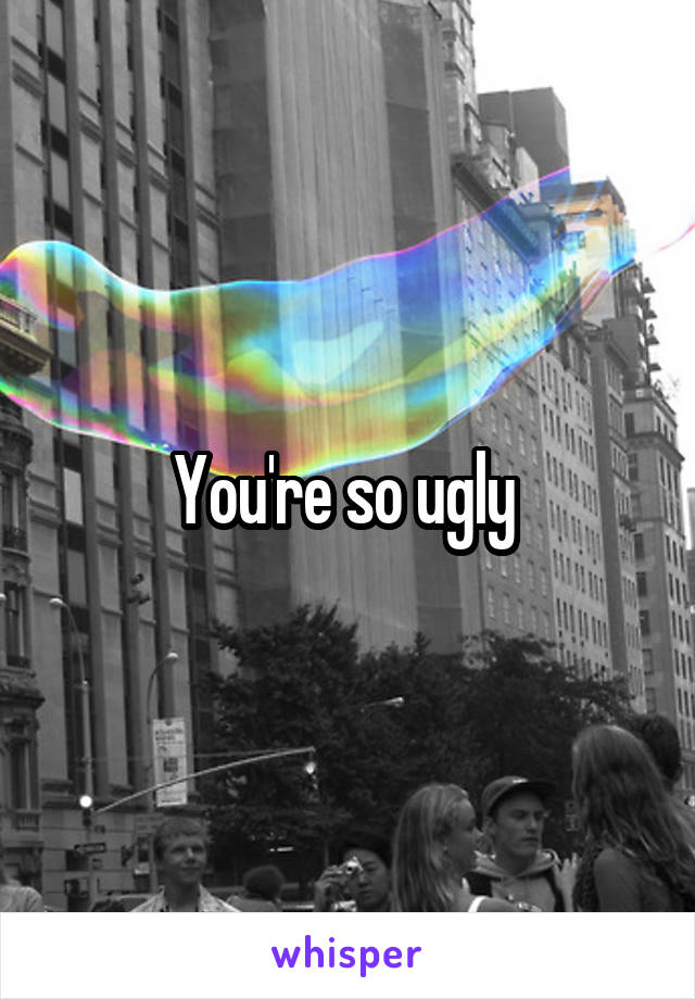 You're so ugly 