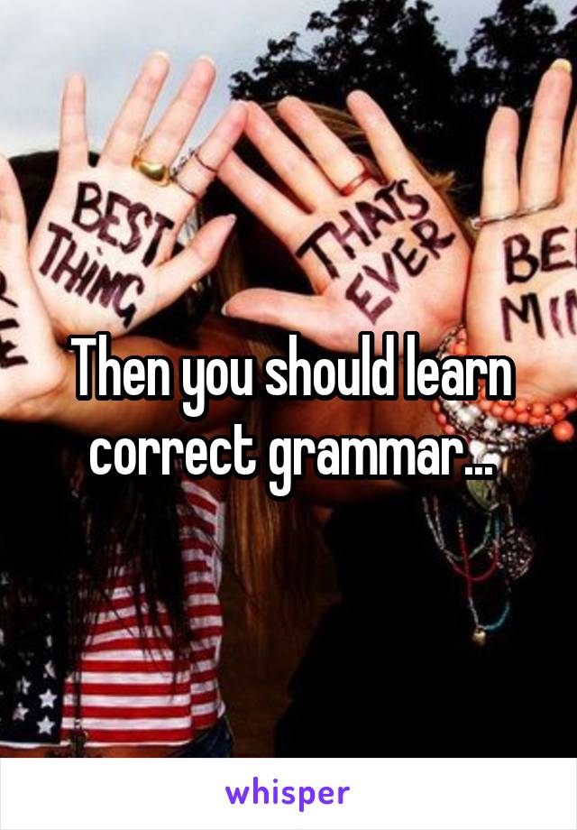 Then you should learn correct grammar...