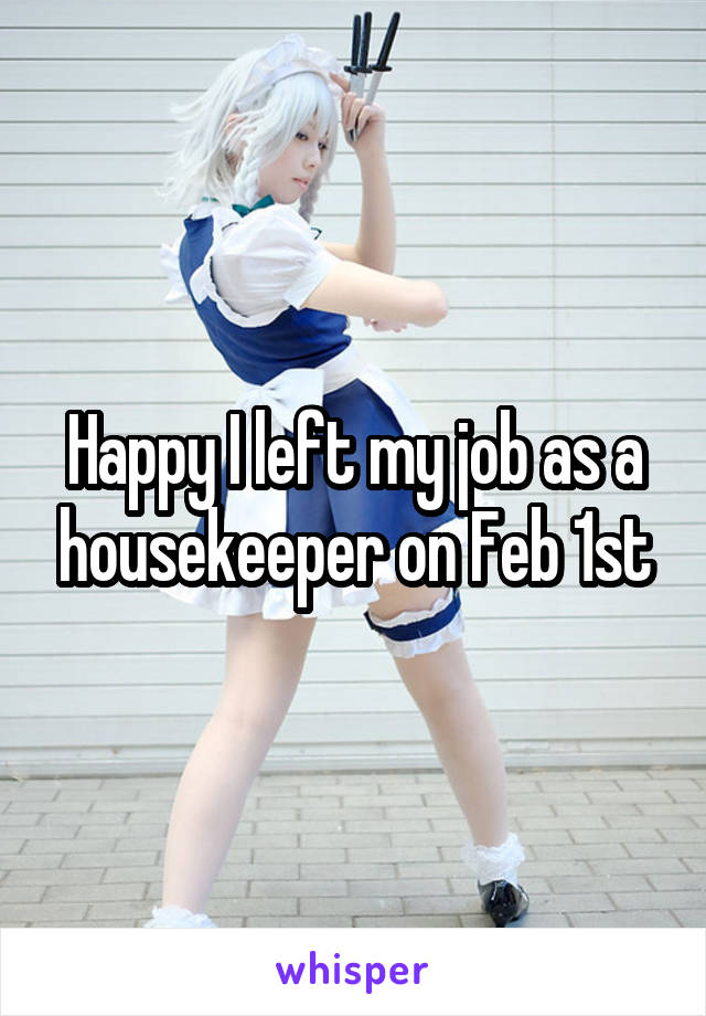 Happy I left my job as a housekeeper on Feb 1st