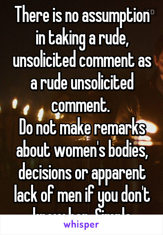 There is no assumption in taking a rude, unsolicited comment as a rude unsolicited comment. 
Do not make remarks about women's bodies, decisions or apparent lack of men if you don't know her. Simple