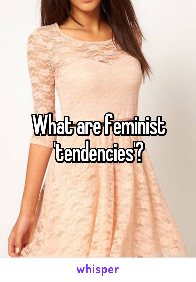 What are feminist 'tendencies'?