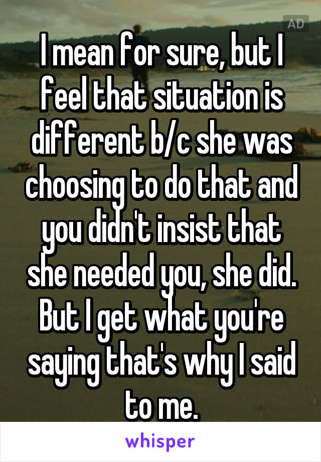 I mean for sure, but I feel that situation is different b/c she was choosing to do that and you didn't insist that she needed you, she did. But I get what you're saying that's why I said to me.