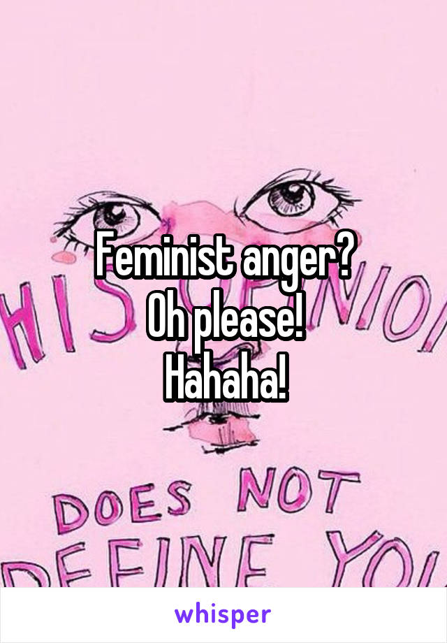 Feminist anger?
Oh please!
Hahaha!