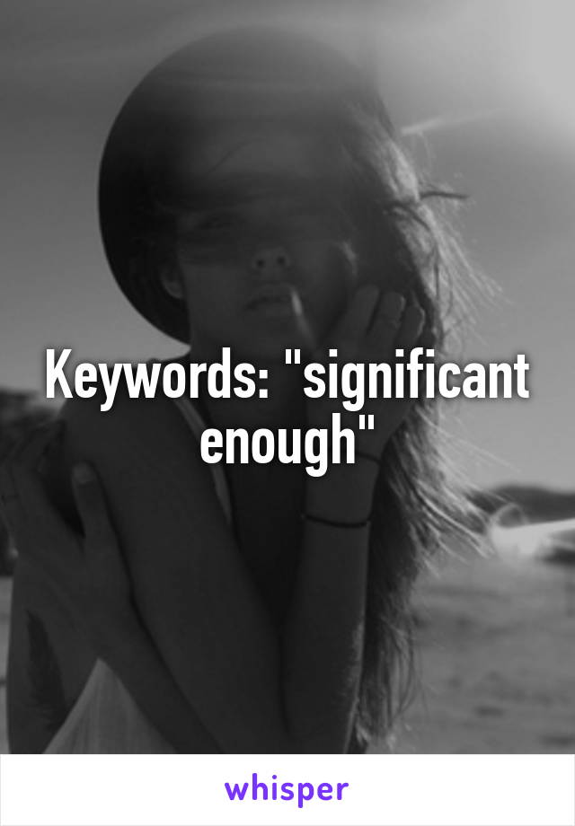 Keywords: "significant enough"