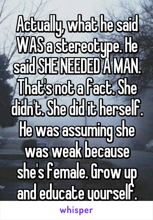 Actually, what he said WAS a stereotype. He said SHE NEEDED A MAN. That's not a fact. She didn't. She did it herself. He was assuming she was weak because she's female. Grow up and educate yourself.