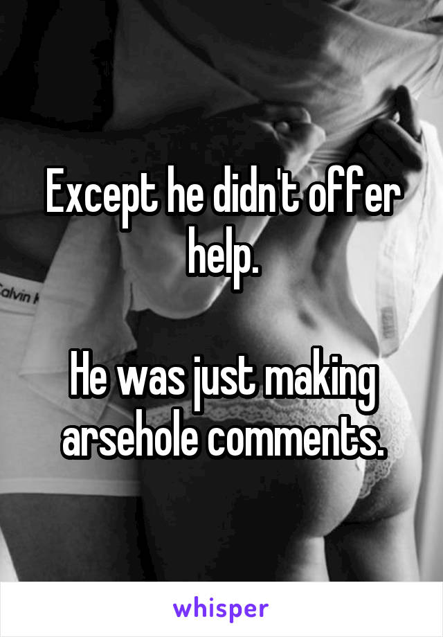 Except he didn't offer help.

He was just making arsehole comments.