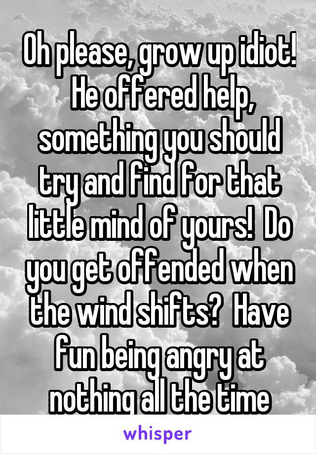 Oh please, grow up idiot!  He offered help, something you should try and find for that little mind of yours!  Do you get offended when the wind shifts?  Have fun being angry at nothing all the time