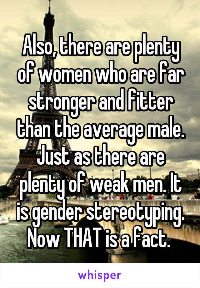 Also, there are plenty of women who are far stronger and fitter than the average male. Just as there are plenty of weak men. It is gender stereotyping. Now THAT is a fact. 