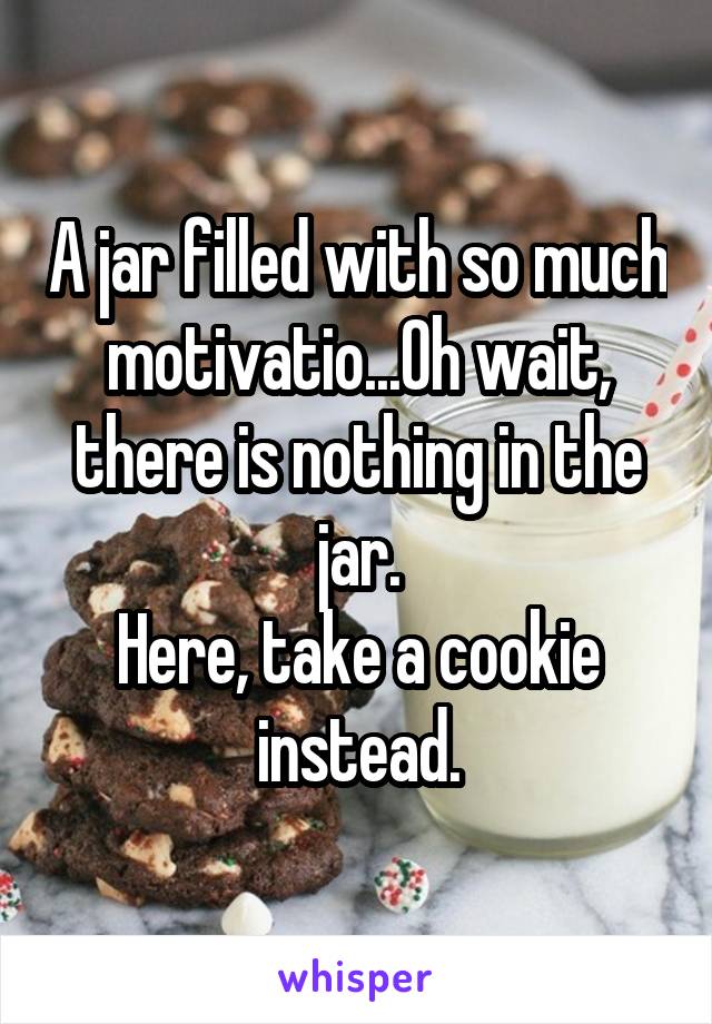 A jar filled with so much motivatio...Oh wait, there is nothing in the jar.
Here, take a cookie instead.