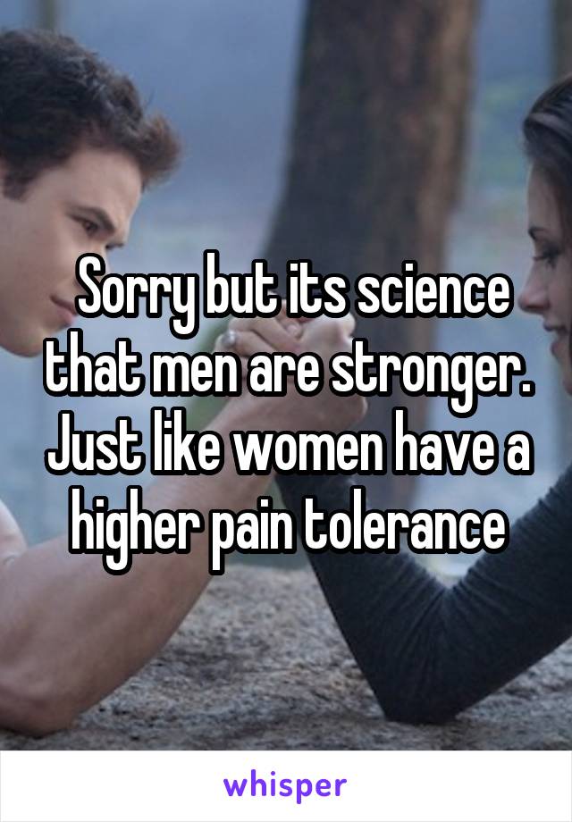  Sorry but its science that men are stronger. Just like women have a higher pain tolerance