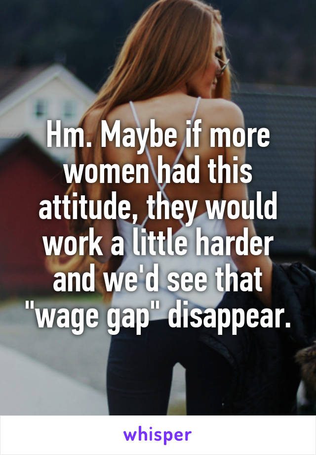 Hm. Maybe if more women had this attitude, they would work a little harder and we'd see that "wage gap" disappear.