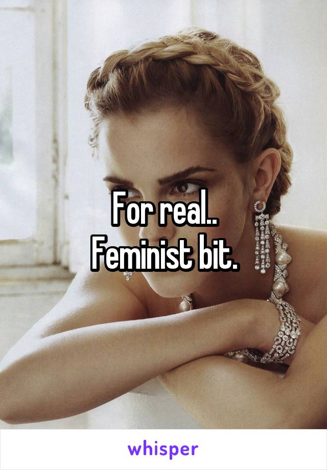 For real..
Feminist bit.